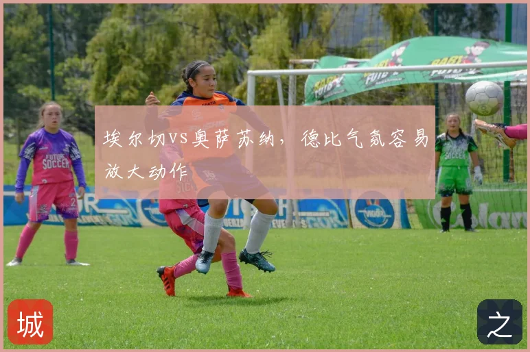 埃尔切vs奥萨苏纳，德比气氛容易放大动作