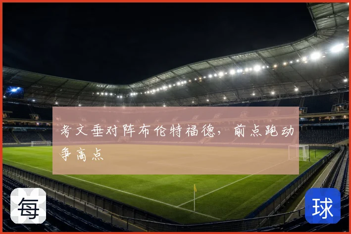 考文垂对阵布伦特福德，前点跑动争高点